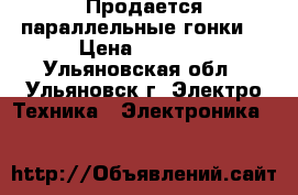 Продается параллельные гонки! › Цена ­ 1 000 - Ульяновская обл., Ульяновск г. Электро-Техника » Электроника   